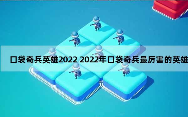 口袋奇兵英雄2022 2022年口袋奇兵最厉害的英雄